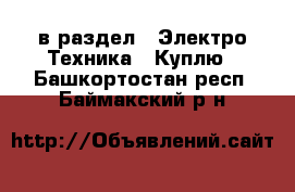  в раздел : Электро-Техника » Куплю . Башкортостан респ.,Баймакский р-н